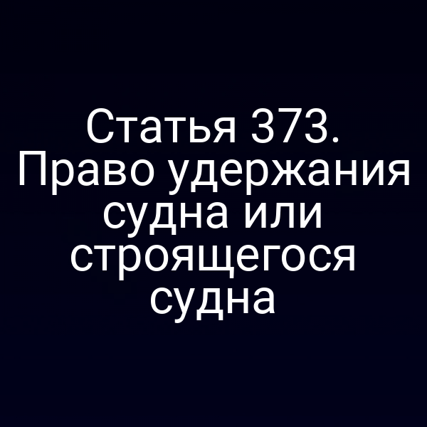 Статья 373. Право удержания судна или строящегося судна