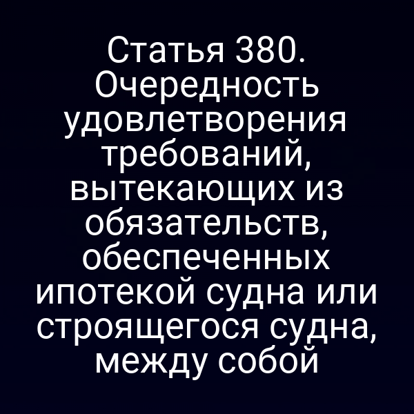 Статья 380. Очередность удовлетворения требований, вытекающих из обязательств, обеспеченных ипотекой судна или строящегося судна, между собой