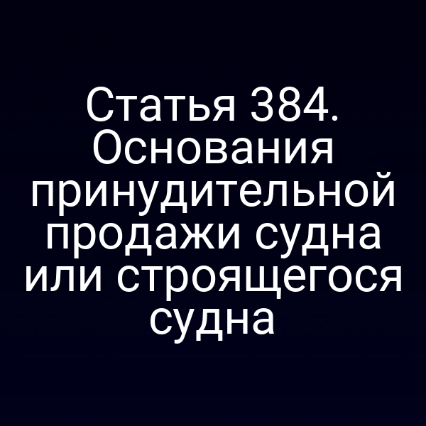 Статья 384. Основания принудительной продажи судна или строящегося судна