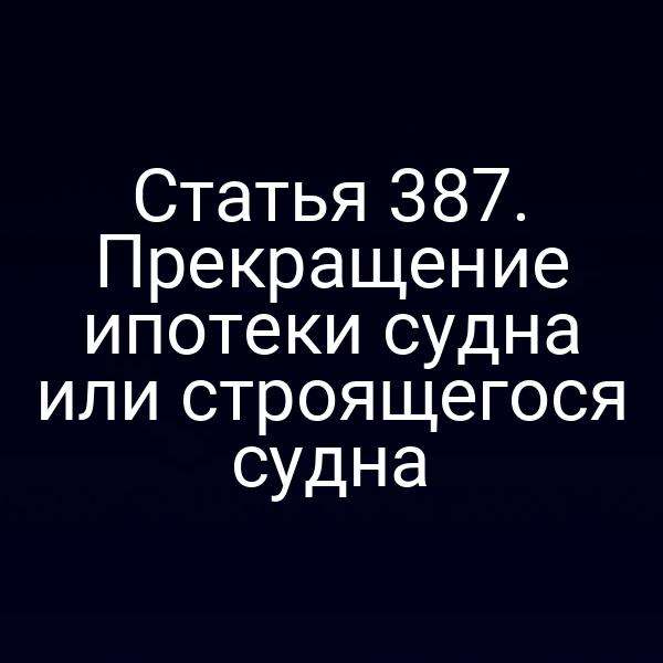 Статья 387. Прекращение ипотеки судна или строящегося судна