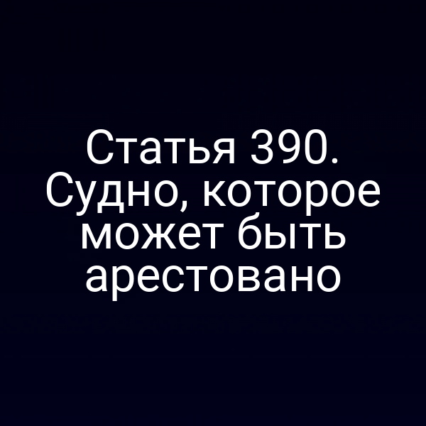 Статья 390. Судно, которое может быть арестовано