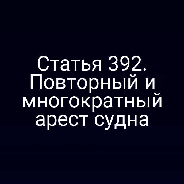 Статья 392. Повторный и многократный арест судна