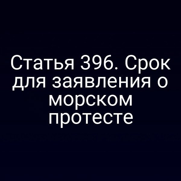 Статья 396. Срок для заявления о морском протесте