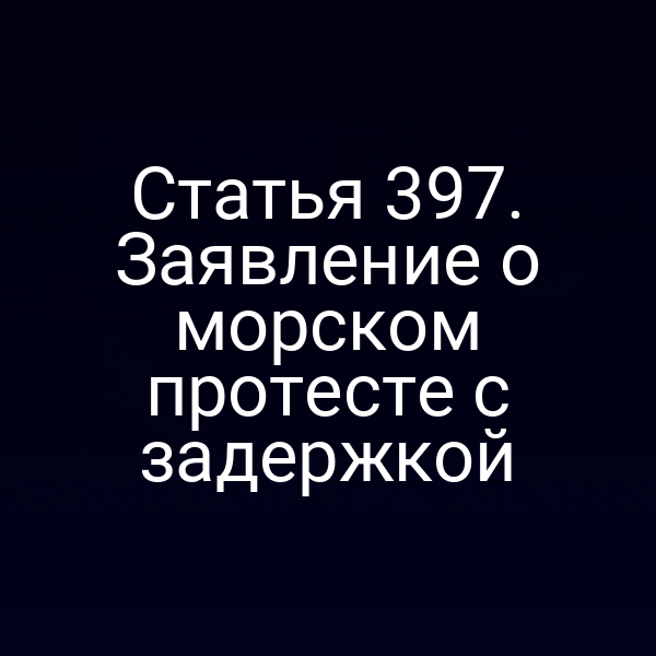 Статья 397. Заявление о морском протесте с задержкой
