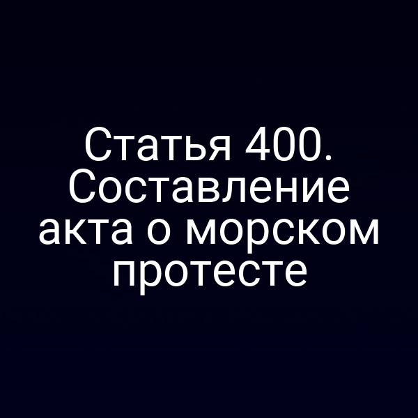 Статья 400. Составление акта о морском протесте