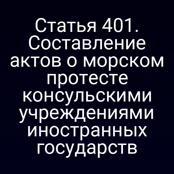 Статья 401. Составление актов о морском протесте консульскими учреждениями иностранных государств