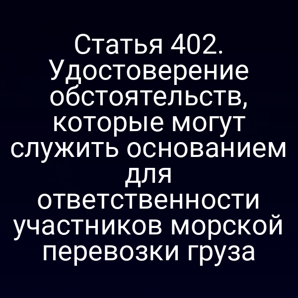 Статья 402. Удостоверение обстоятельств, которые могут служить основанием для ответственности участников морской перевозки груза
