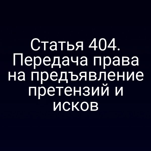 Статья 404. Передача права на предъявление претензий и исков