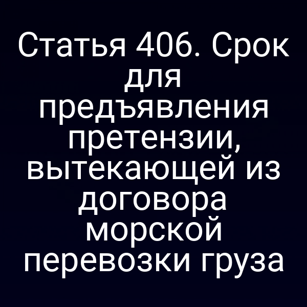 Статья 406. Срок для предъявления претензии, вытекающей из договора морской перевозки груза