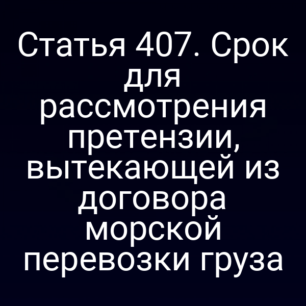 Статья 407. Срок для рассмотрения претензии, вытекающей из договора морской перевозки груза