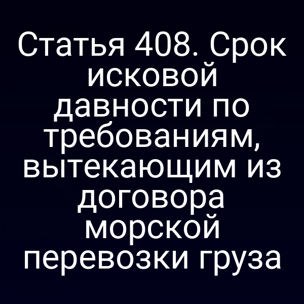 Статья 408. Срок исковой давности по требованиям, вытекающим из договора морской перевозки груза