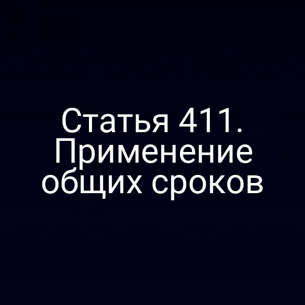 Статья 411. Применение общих сроков