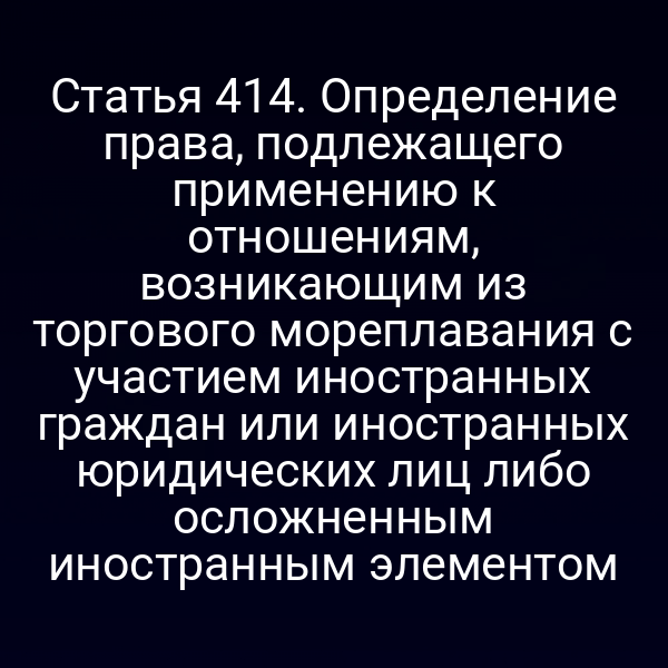 Статья 414. Определение права, подлежащего применению к отношениям, возникающим из торгового мореплавания с участием иностранных граждан или иностранных юридических лиц либо осложненным иностранным элементом