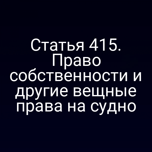 Статья 415. Право собственности и другие вещные права на судно