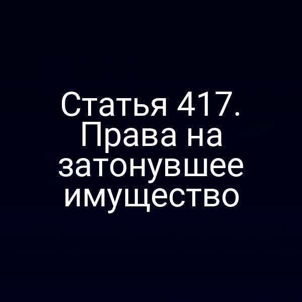 Статья 417. Права на затонувшее имущество
