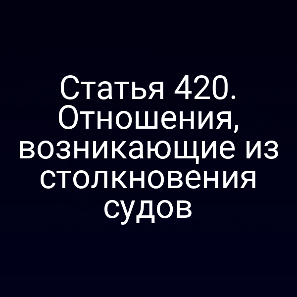 Статья 420. Отношения, возникающие из столкновения судов