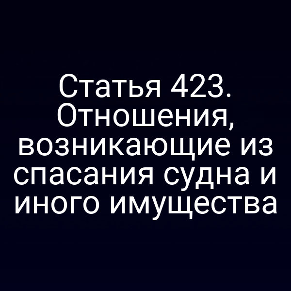 Статья 423. Отношения, возникающие из спасания судна и иного имущества