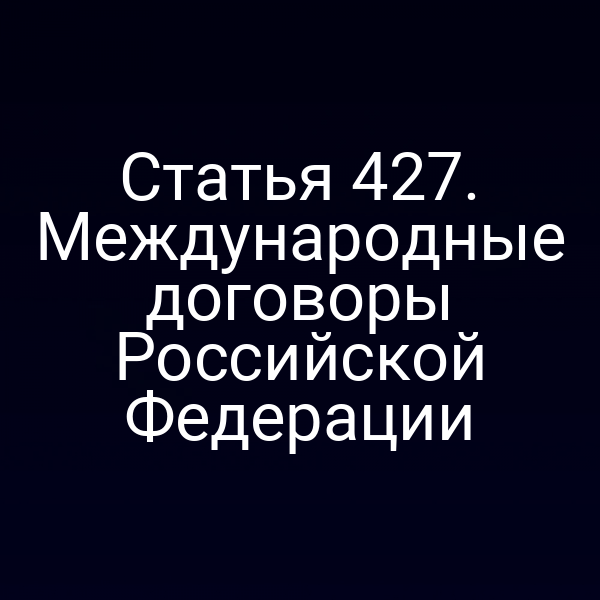 Статья 427. Международные договоры Российской Федерации
