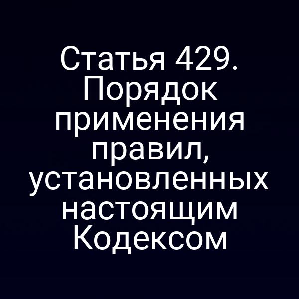 Статья 429. Порядок применения правил, установленных настоящим Кодексом