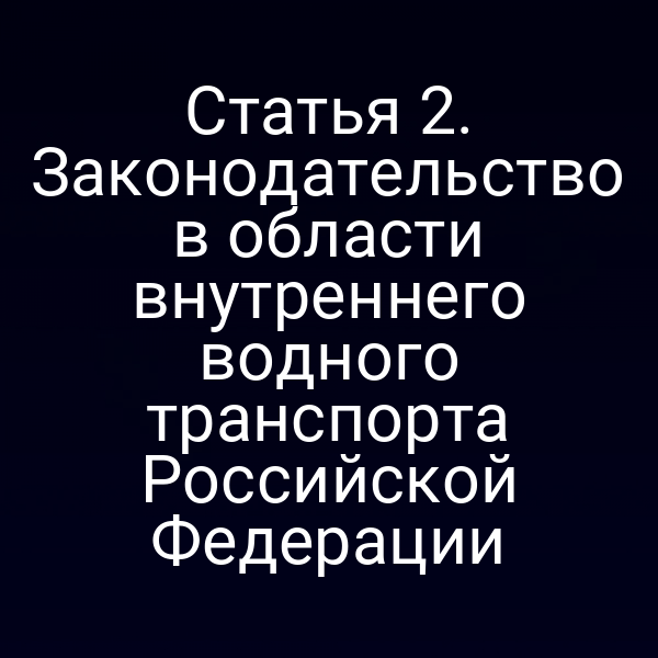 Статья 2.  Законодательство в области внутреннего водного транспорта Российской Федерации