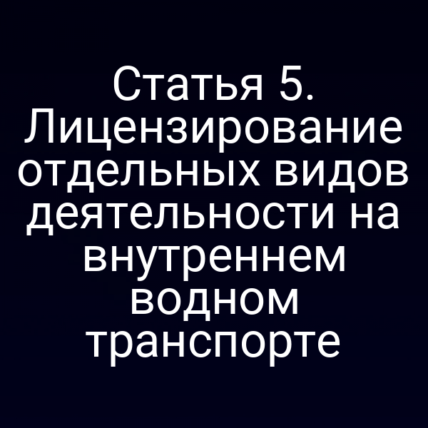 Статья 5.  Лицензирование отдельных видов деятельности на внутреннем водном транспорте