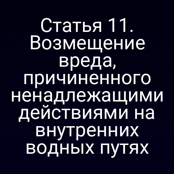Статья 11.  Возмещение вреда, причиненного ненадлежащими действиями на внутренних водных  путях