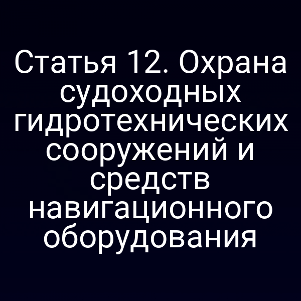 Статья 12.  Охрана судоходных гидротехнических сооружений и средств навигационного  оборудования