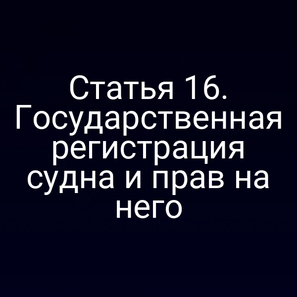 Статья 16.  Государственная регистрация судна и прав на него