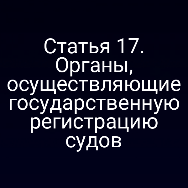 Статья 17.  Органы, осуществляющие государственную регистрацию судов