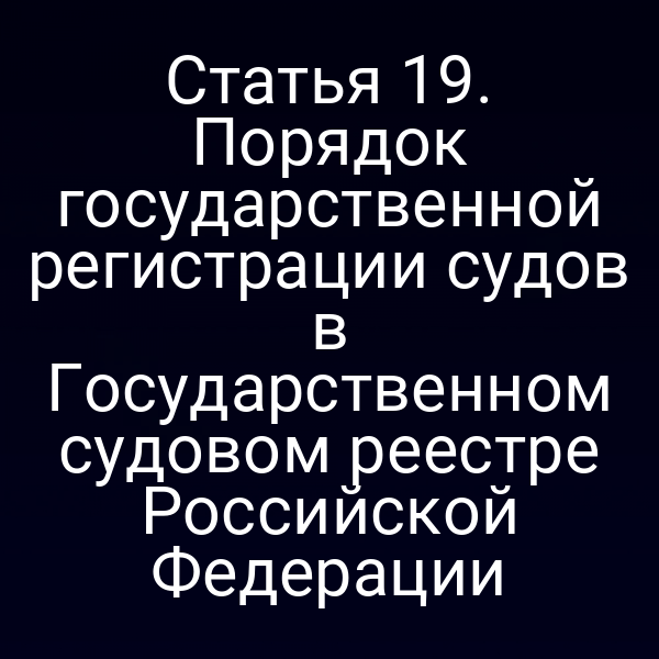 Статья 19.  Порядок государственной регистрации судов в Государственном судовом реестре  Российской Федерации