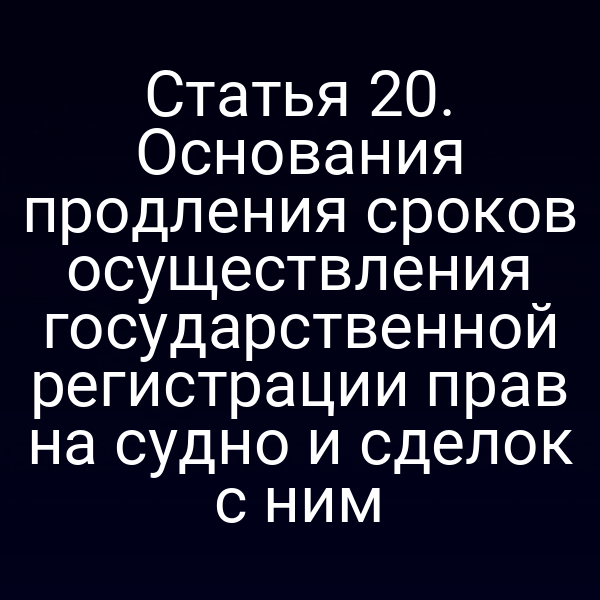 Статья 20.  Основания продления сроков осуществления государственной регистрации прав на  судно и сделок с ним