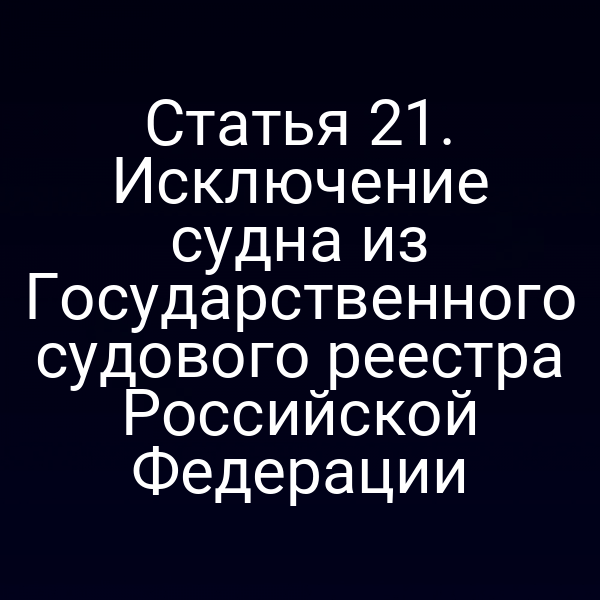 Статья 21.  Исключение судна из Государственного судового реестра Российской Федерации