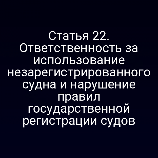 Статья 22.  Ответственность за использование незарегистрированного судна и нарушение правил  государственной регистрации судов