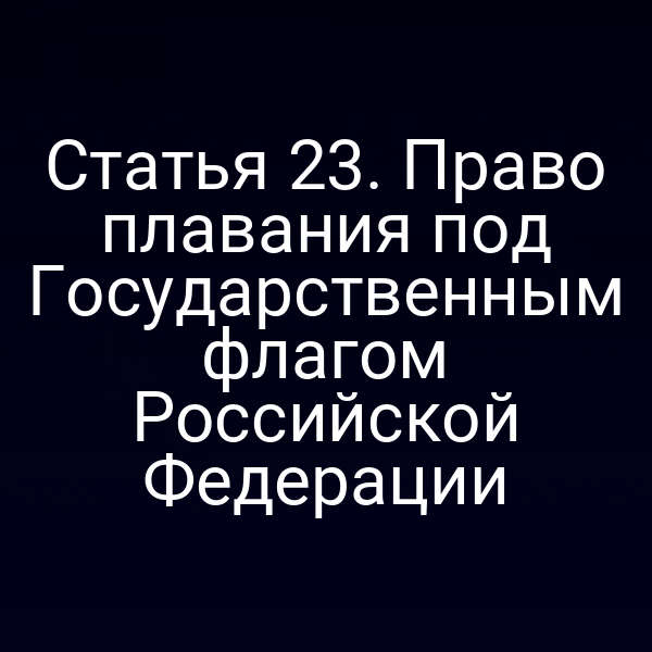 Статья 23.  Право плавания под Государственным флагом Российской Федерации