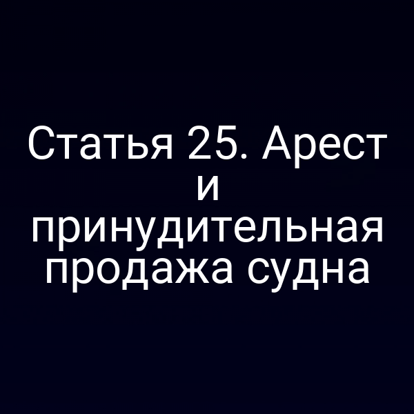Статья 25.  Арест и принудительная продажа судна