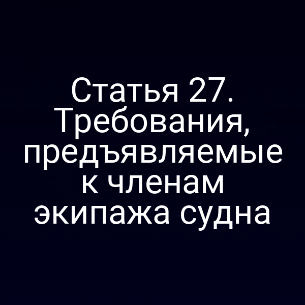 Статья 27.  Требования, предъявляемые к членам экипажа судна
