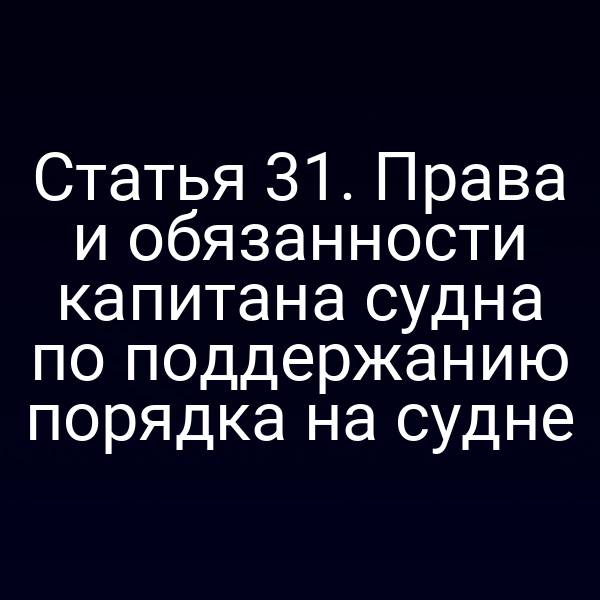 Статья 31.  Права и обязанности капитана судна по поддержанию порядка на судне