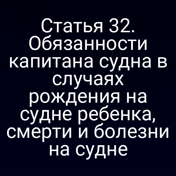 Статья 32.  Обязанности капитана судна в случаях рождения на судне ребенка, смерти и  болезни на судне