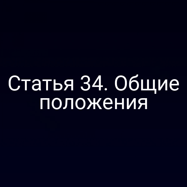 Статья 34.  Общие положения
