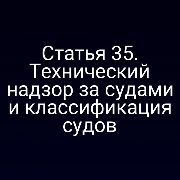 Статья 35.  Технический надзор за судами и классификация судов
