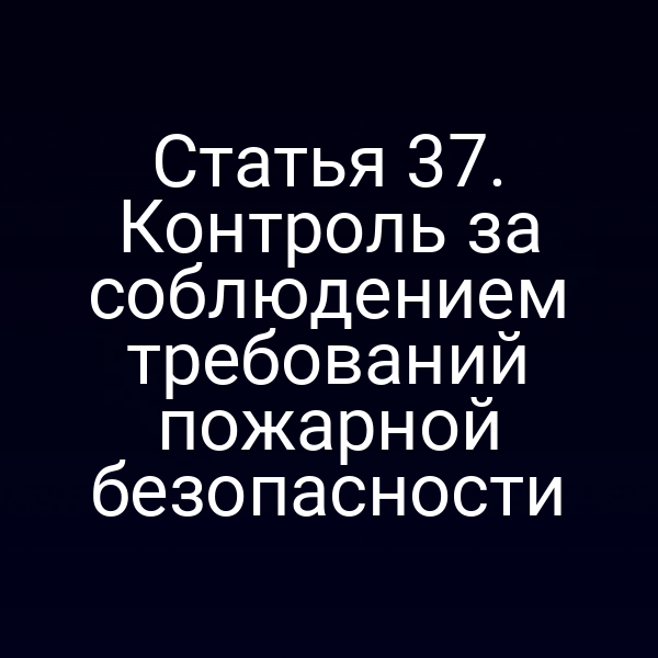 Статья 37.  Контроль за соблюдением требований пожарной безопасности