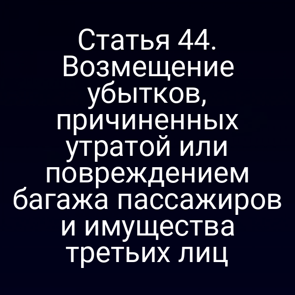 Статья 44.  Возмещение убытков, причиненных утратой или повреждением багажа пассажиров и  имущества третьих лиц