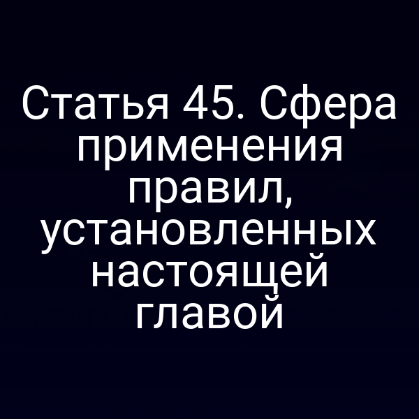 Статья 45.  Сфера применения правил, установленных настоящей главой