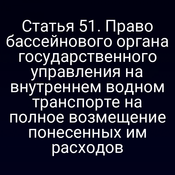 Статья 51.  Право бассейнового органа государственного управления на внутреннем водном  транспорте на полное возмещение понесенных им расходов