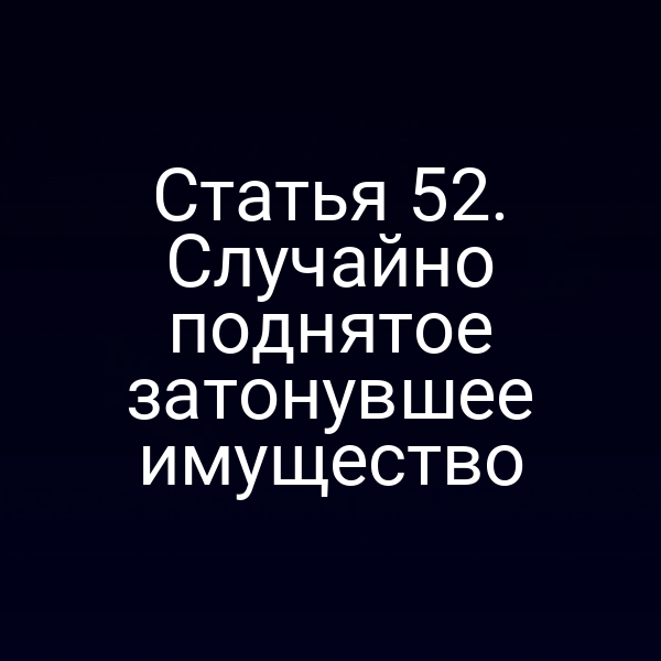 Статья 52.  Случайно поднятое затонувшее имущество