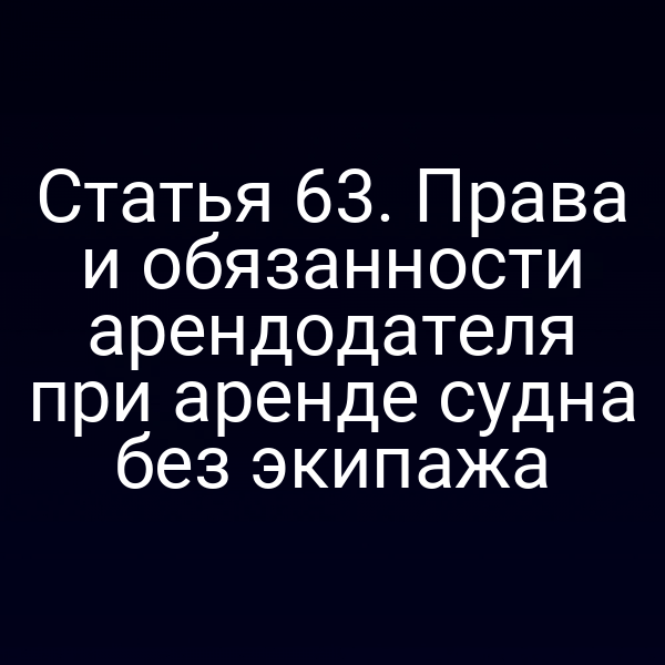 Статья 63.  Права и обязанности арендодателя при аренде судна без экипажа