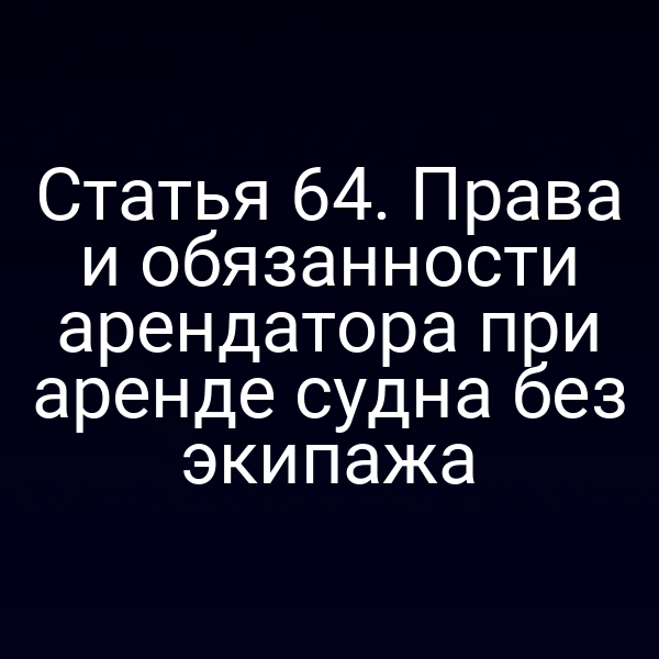 Статья 64.  Права и обязанности арендатора при аренде судна без экипажа