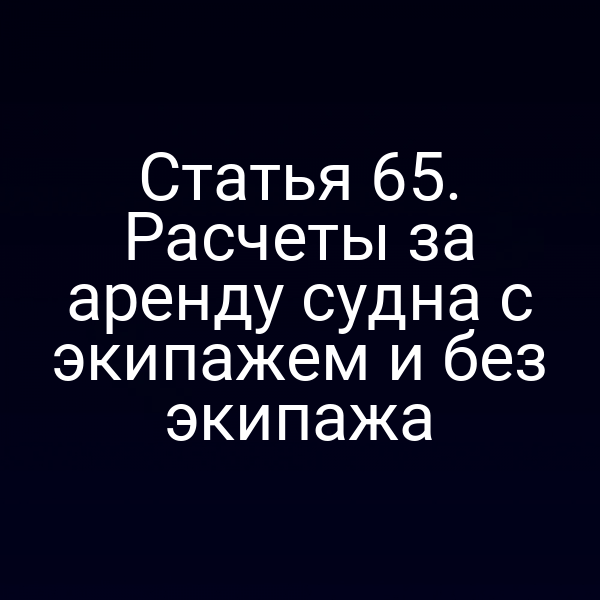 Статья 65.  Расчеты за аренду судна с экипажем и без экипажа