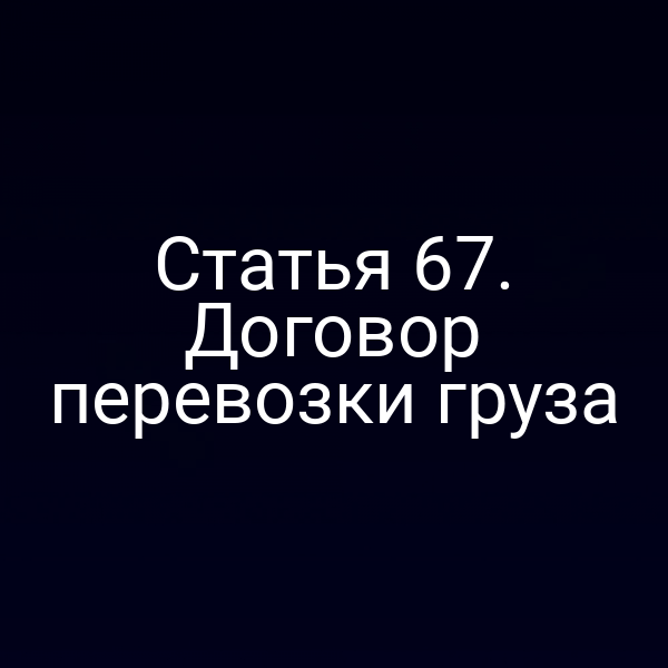 Статья 67.  Договор перевозки груза