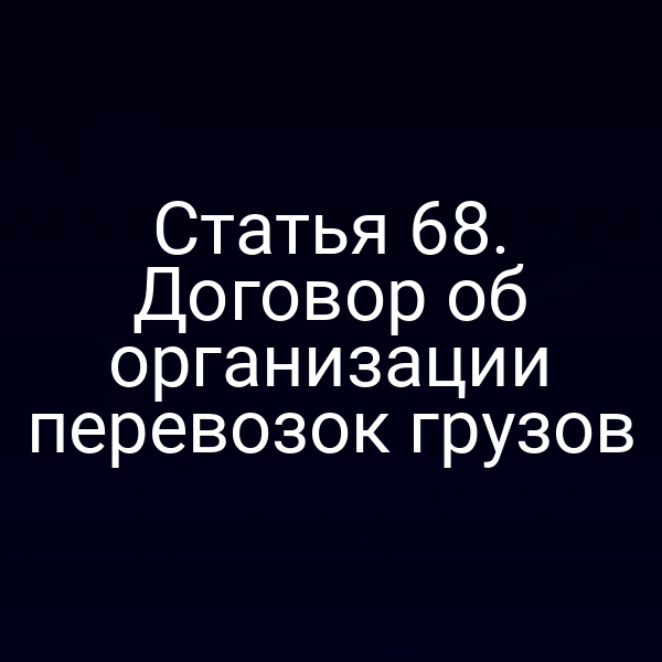 Статья 68.  Договор об организации перевозок грузов